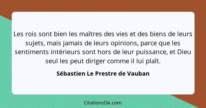 Les rois sont bien les maîtres des vies et des biens de leurs sujets, mais jamais de leurs opinions, parce que les se... - Sébastien Le Prestre de Vauban