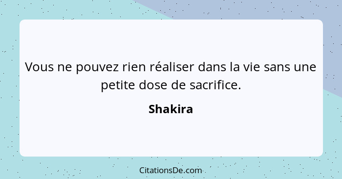 Vous ne pouvez rien réaliser dans la vie sans une petite dose de sacrifice.... - Shakira