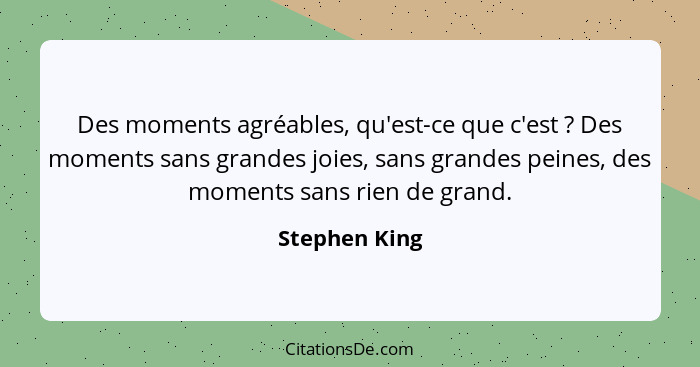 Des moments agréables, qu'est-ce que c'est ? Des moments sans grandes joies, sans grandes peines, des moments sans rien de grand.... - Stephen King