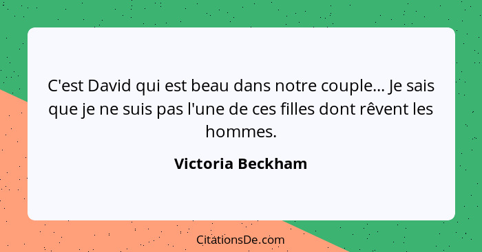 C'est David qui est beau dans notre couple... Je sais que je ne suis pas l'une de ces filles dont rêvent les hommes.... - Victoria Beckham