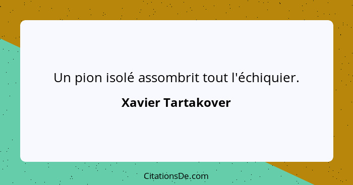 Un pion isolé assombrit tout l'échiquier.... - Xavier Tartakover