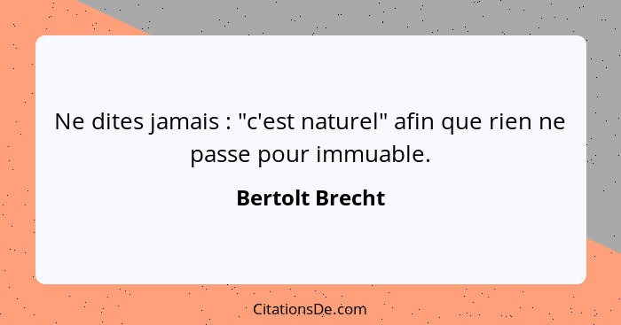Ne dites jamais : "c'est naturel" afin que rien ne passe pour immuable.... - Bertolt Brecht