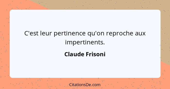 C'est leur pertinence qu'on reproche aux impertinents.... - Claude Frisoni