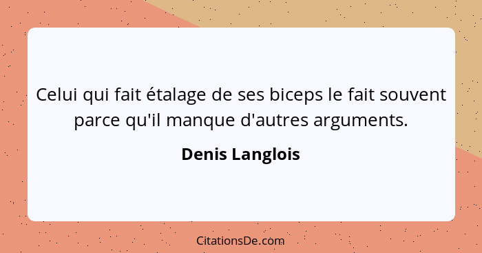 Celui qui fait étalage de ses biceps le fait souvent parce qu'il manque d'autres arguments.... - Denis Langlois