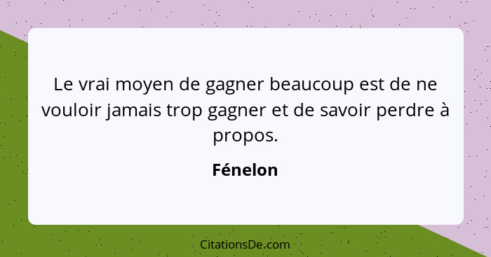 Le vrai moyen de gagner beaucoup est de ne vouloir jamais trop gagner et de savoir perdre à propos.... - Fénelon