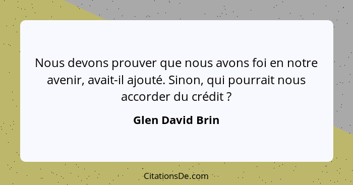 Nous devons prouver que nous avons foi en notre avenir, avait-il ajouté. Sinon, qui pourrait nous accorder du crédit ?... - Glen David Brin