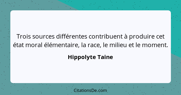 Trois sources différentes contribuent à produire cet état moral élémentaire, la race, le milieu et le moment.... - Hippolyte Taine
