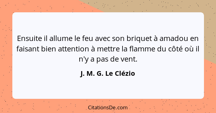 Ensuite il allume le feu avec son briquet à amadou en faisant bien attention à mettre la flamme du côté où il n'y a pas de vent.... - J. M. G. Le Clézio