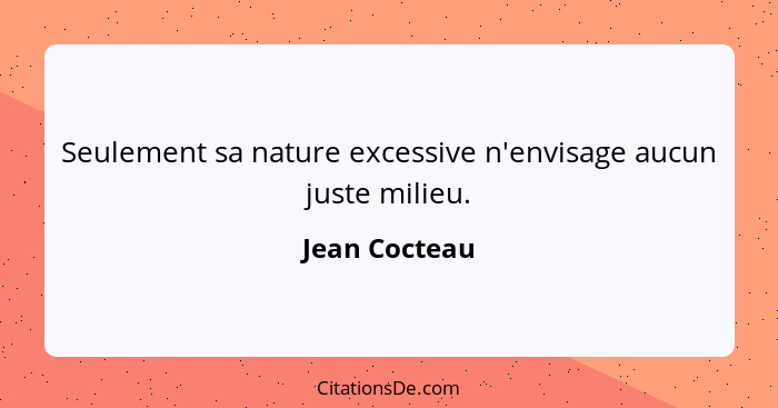 Seulement sa nature excessive n'envisage aucun juste milieu.... - Jean Cocteau