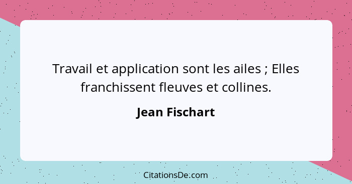 Travail et application sont les ailes ; Elles franchissent fleuves et collines.... - Jean Fischart