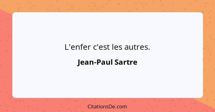 L'enfer c'est les autres.... - Jean-Paul Sartre