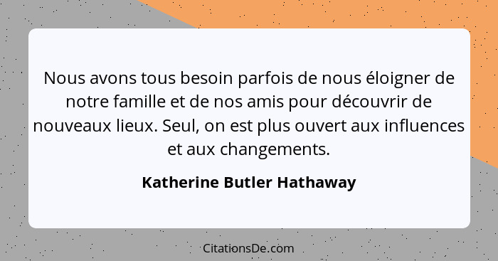 Nous avons tous besoin parfois de nous éloigner de notre famille et de nos amis pour découvrir de nouveaux lieux. Seul, on... - Katherine Butler Hathaway