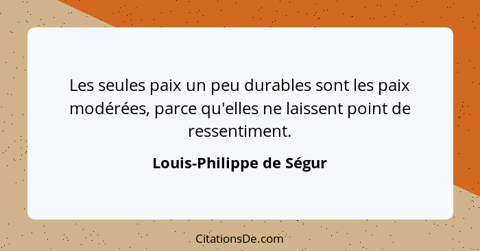 Les seules paix un peu durables sont les paix modérées, parce qu'elles ne laissent point de ressentiment.... - Louis-Philippe de Ségur