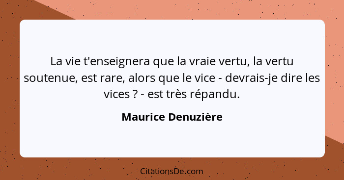 La vie t'enseignera que la vraie vertu, la vertu soutenue, est rare, alors que le vice - devrais-je dire les vices ? - est tr... - Maurice Denuzière