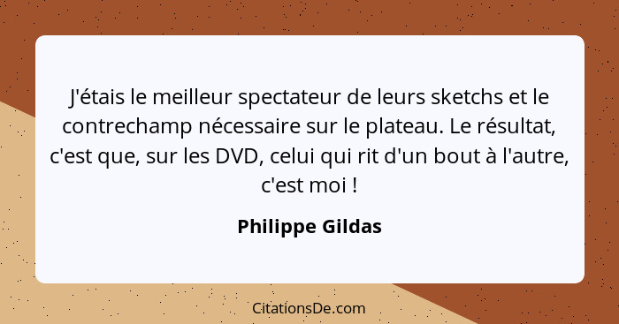 J'étais le meilleur spectateur de leurs sketchs et le contrechamp nécessaire sur le plateau. Le résultat, c'est que, sur les DVD, ce... - Philippe Gildas