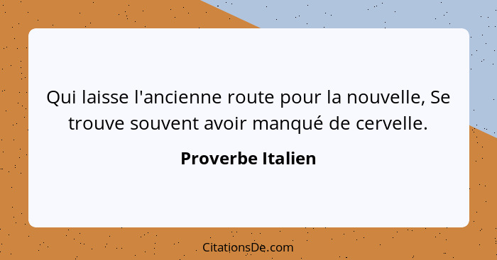 Qui laisse l'ancienne route pour la nouvelle, Se trouve souvent avoir manqué de cervelle.... - Proverbe Italien