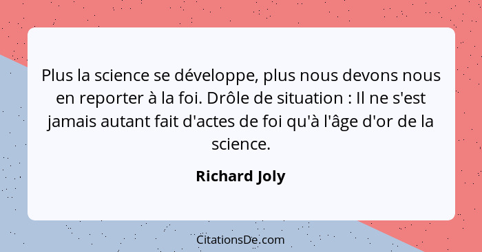 Plus la science se développe, plus nous devons nous en reporter à la foi. Drôle de situation : Il ne s'est jamais autant fait d'ac... - Richard Joly