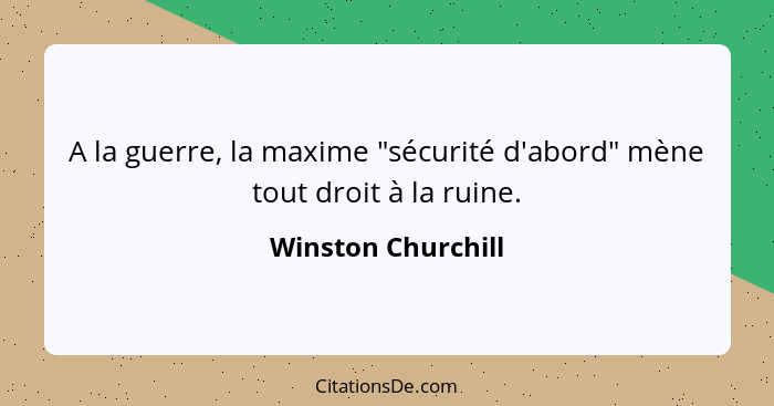 A la guerre, la maxime "sécurité d'abord" mène tout droit à la ruine.... - Winston Churchill