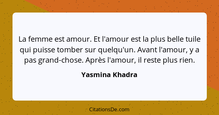 La femme est amour. Et l'amour est la plus belle tuile qui puisse tomber sur quelqu'un. Avant l'amour, y a pas grand-chose. Après l'a... - Yasmina Khadra