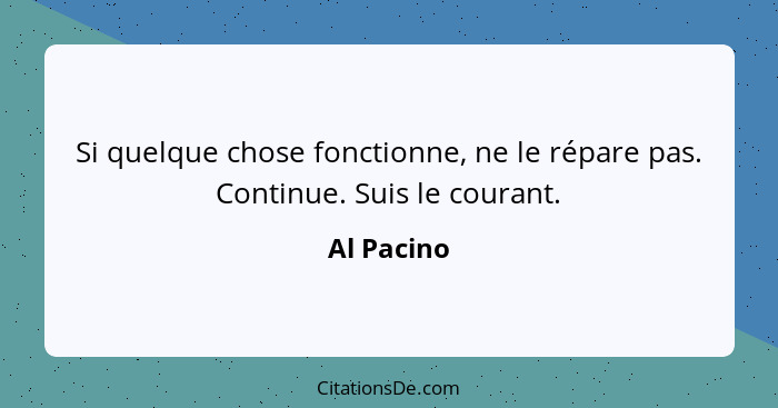 Si quelque chose fonctionne, ne le répare pas. Continue. Suis le courant.... - Al Pacino