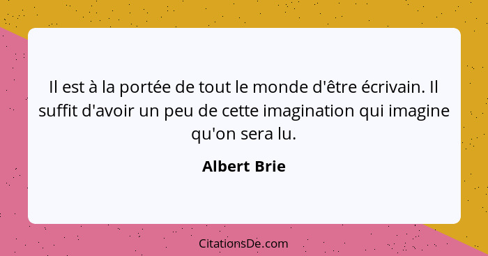 Il est à la portée de tout le monde d'être écrivain. Il suffit d'avoir un peu de cette imagination qui imagine qu'on sera lu.... - Albert Brie