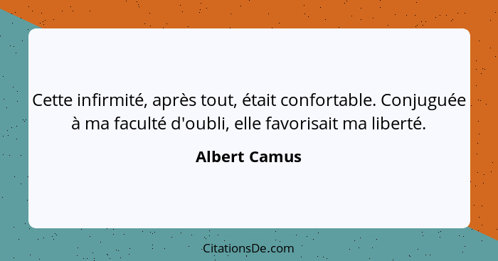 Cette infirmité, après tout, était confortable. Conjuguée à ma faculté d'oubli, elle favorisait ma liberté.... - Albert Camus