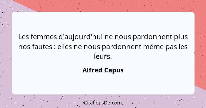 Les femmes d'aujourd'hui ne nous pardonnent plus nos fautes : elles ne nous pardonnent même pas les leurs.... - Alfred Capus