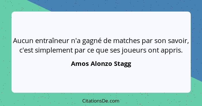 Aucun entraîneur n'a gagné de matches par son savoir, c'est simplement par ce que ses joueurs ont appris.... - Amos Alonzo Stagg