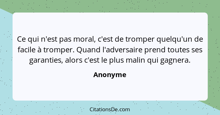 Ce qui n'est pas moral, c'est de tromper quelqu'un de facile à tromper. Quand l'adversaire prend toutes ses garanties, alors c'est le plus m... - Anonyme