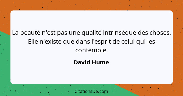 La beauté n'est pas une qualité intrinsèque des choses. Elle n'existe que dans l'esprit de celui qui les contemple.... - David Hume