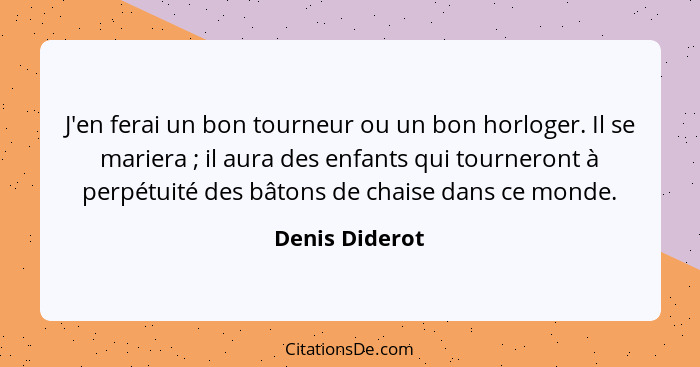 J'en ferai un bon tourneur ou un bon horloger. Il se mariera ; il aura des enfants qui tourneront à perpétuité des bâtons de chai... - Denis Diderot