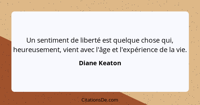 Un sentiment de liberté est quelque chose qui, heureusement, vient avec l'âge et l'expérience de la vie.... - Diane Keaton