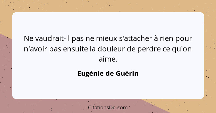 Ne vaudrait-il pas ne mieux s'attacher à rien pour n'avoir pas ensuite la douleur de perdre ce qu'on aime.... - Eugénie de Guérin