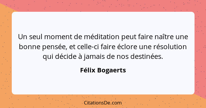 Un seul moment de méditation peut faire naître une bonne pensée, et celle-ci faire éclore une résolution qui décide à jamais de nos d... - Félix Bogaerts
