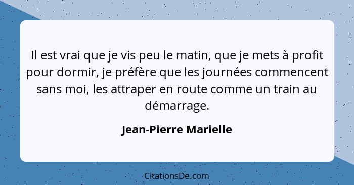 Il est vrai que je vis peu le matin, que je mets à profit pour dormir, je préfère que les journées commencent sans moi, les att... - Jean-Pierre Marielle