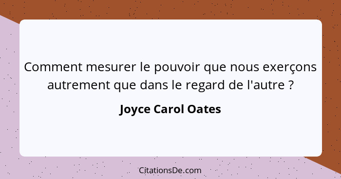 Comment mesurer le pouvoir que nous exerçons autrement que dans le regard de l'autre ?... - Joyce Carol Oates