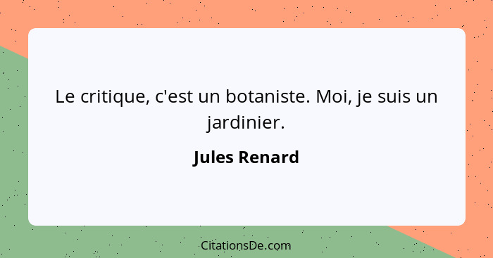 Le critique, c'est un botaniste. Moi, je suis un jardinier.... - Jules Renard