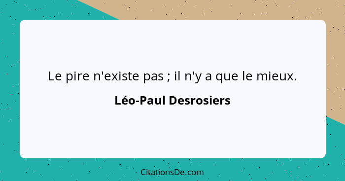 Le pire n'existe pas ; il n'y a que le mieux.... - Léo-Paul Desrosiers