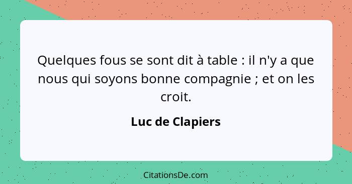 Quelques fous se sont dit à table : il n'y a que nous qui soyons bonne compagnie ; et on les croit.... - Luc de Clapiers
