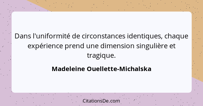 Dans l'uniformité de circonstances identiques, chaque expérience prend une dimension singulière et tragique.... - Madeleine Ouellette-Michalska