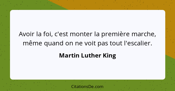 Avoir la foi, c'est monter la première marche, même quand on ne voit pas tout l'escalier.... - Martin Luther King