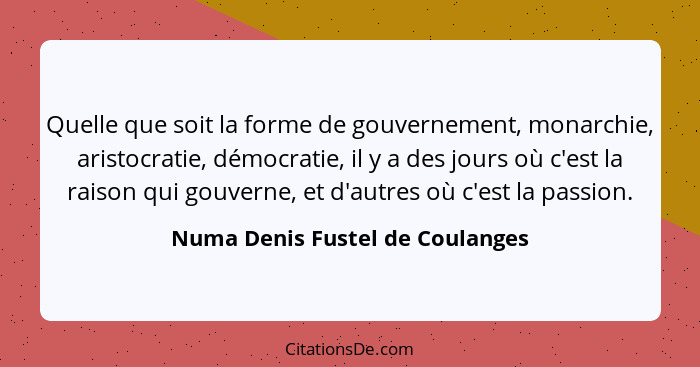 Quelle que soit la forme de gouvernement, monarchie, aristocratie, démocratie, il y a des jours où c'est la raison qu... - Numa Denis Fustel de Coulanges