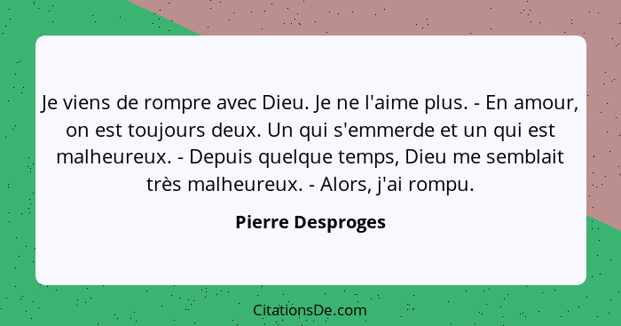 Je viens de rompre avec Dieu. Je ne l'aime plus. - En amour, on est toujours deux. Un qui s'emmerde et un qui est malheureux. - Dep... - Pierre Desproges