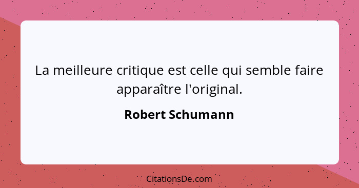 La meilleure critique est celle qui semble faire apparaître l'original.... - Robert Schumann