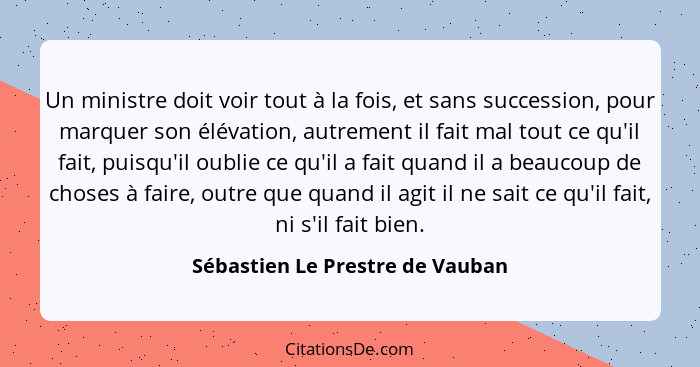 Un ministre doit voir tout à la fois, et sans succession, pour marquer son élévation, autrement il fait mal tout ce q... - Sébastien Le Prestre de Vauban