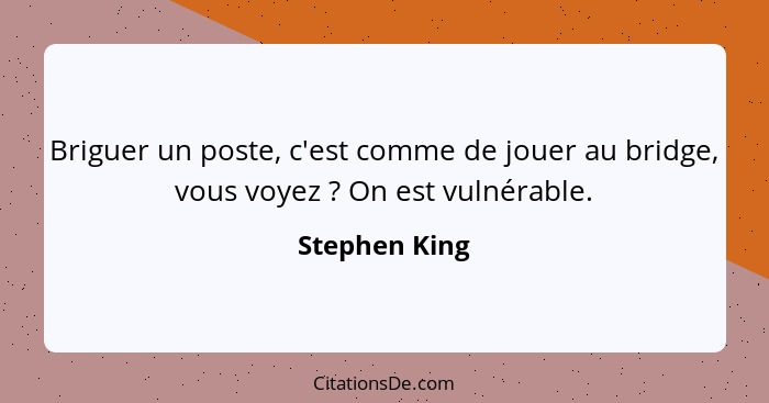 Briguer un poste, c'est comme de jouer au bridge, vous voyez ? On est vulnérable.... - Stephen King