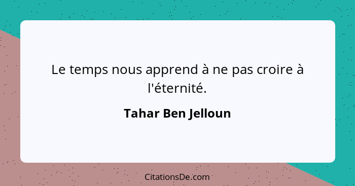 Le temps nous apprend à ne pas croire à l'éternité.... - Tahar Ben Jelloun