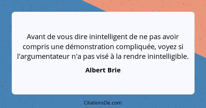 Avant de vous dire inintelligent de ne pas avoir compris une démonstration compliquée, voyez si l'argumentateur n'a pas visé à la rendre... - Albert Brie