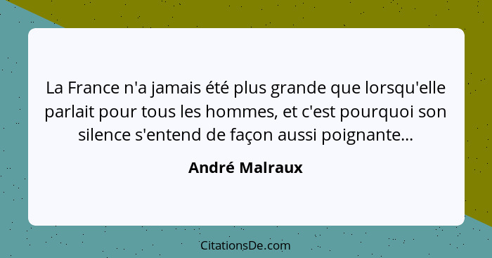 La France n'a jamais été plus grande que lorsqu'elle parlait pour tous les hommes, et c'est pourquoi son silence s'entend de façon aus... - André Malraux