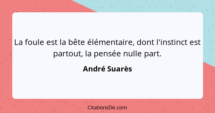 La foule est la bête élémentaire, dont l'instinct est partout, la pensée nulle part.... - André Suarès